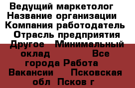 Ведущий маркетолог › Название организации ­ Компания-работодатель › Отрасль предприятия ­ Другое › Минимальный оклад ­ 38 000 - Все города Работа » Вакансии   . Псковская обл.,Псков г.